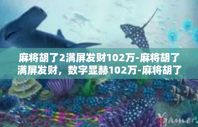 麻将胡了2满屏发财102万-麻将胡了满屏发财，数字显赫102万-麻将胡了2满屏发财102万