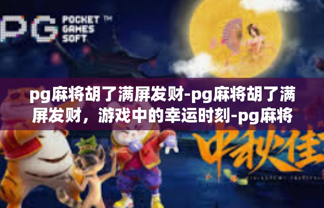 pg麻将胡了满屏发财-pg麻将胡了满屏发财，游戏中的幸运时刻-pg麻将胡了满屏发财