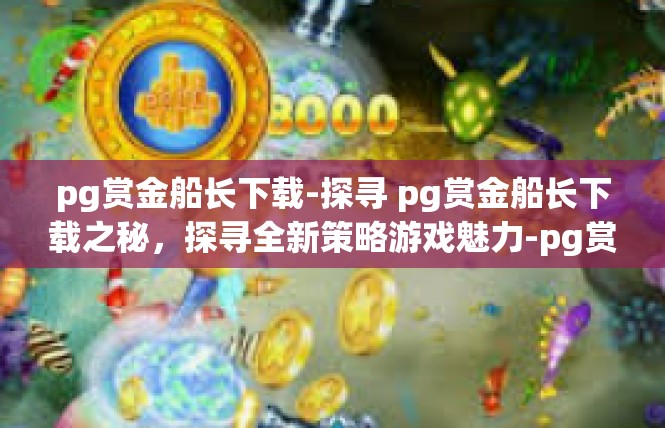 pg赏金船长下载-探寻 pg赏金船长下载之秘，探寻全新策略游戏魅力-pg赏金船长下载