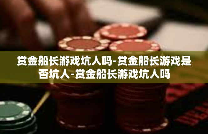 赏金船长游戏坑人吗-赏金船长游戏是否坑人-赏金船长游戏坑人吗