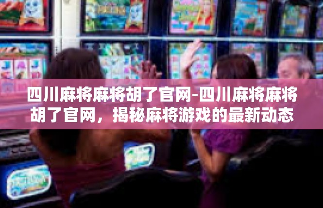四川麻将麻将胡了官网-四川麻将麻将胡了官网，揭秘麻将游戏的最新动态与信息-四川麻将麻将胡了官网