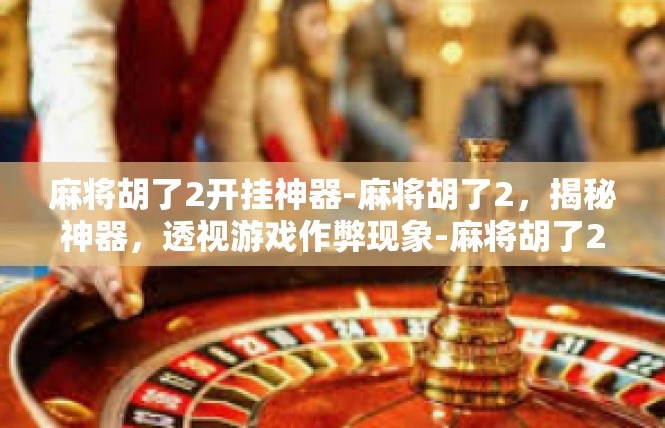 麻将胡了2开挂神器-麻将胡了2，揭秘神器，透视游戏作弊现象-麻将胡了2开挂神器