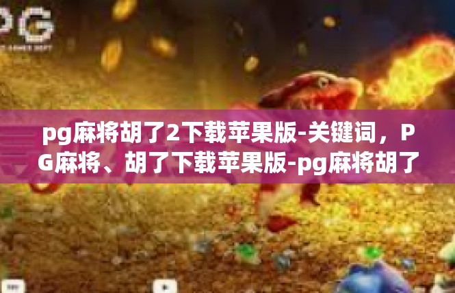 pg麻将胡了2下载苹果版-关键词，PG麻将、胡了下载苹果版-pg麻将胡了2下载苹果版