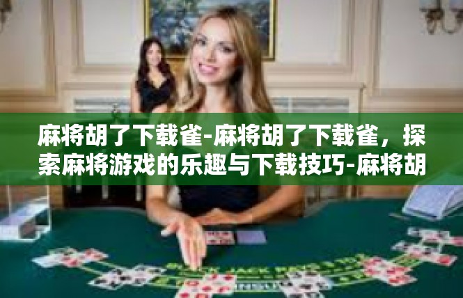 麻将胡了下载雀-麻将胡了下载雀，探索麻将游戏的乐趣与下载技巧-麻将胡了下载雀