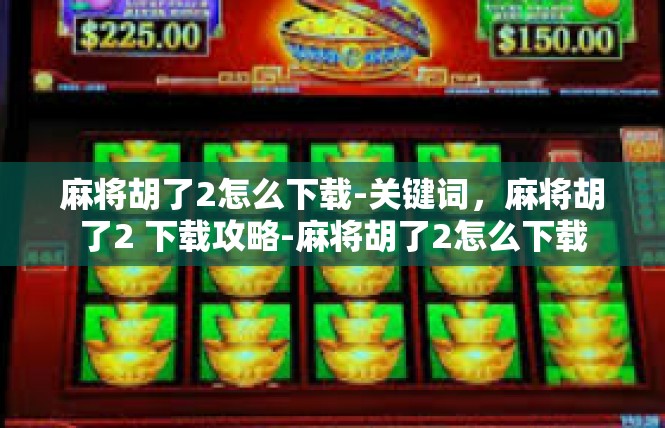麻将胡了2怎么下载-关键词，麻将胡了2 下载攻略-麻将胡了2怎么下载