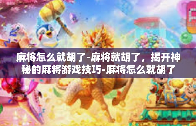麻将怎么就胡了-麻将就胡了，揭开神秘的麻将游戏技巧-麻将怎么就胡了
