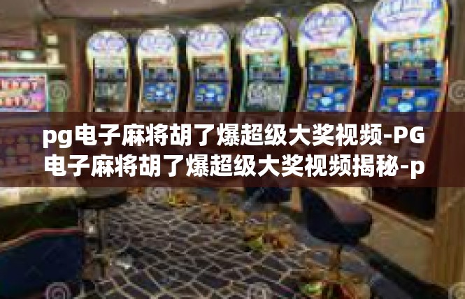 pg电子麻将胡了爆超级大奖视频-PG电子麻将胡了爆超级大奖视频揭秘-pg电子麻将胡了爆超级大奖视频