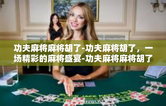 功夫麻将麻将胡了-功夫麻将胡了，一场精彩的麻将盛宴-功夫麻将麻将胡了