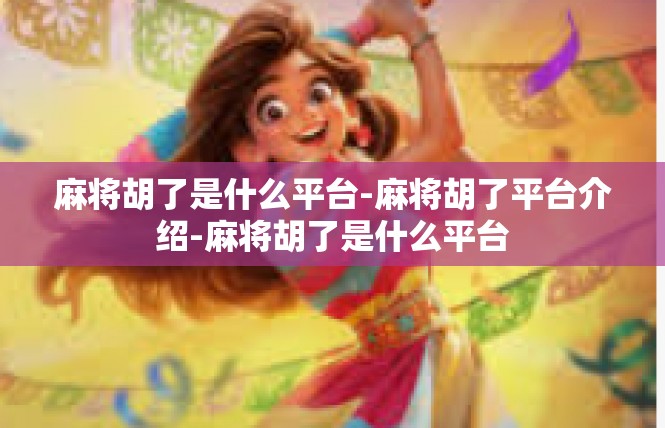 麻将胡了是什么平台-麻将胡了平台介绍-麻将胡了是什么平台