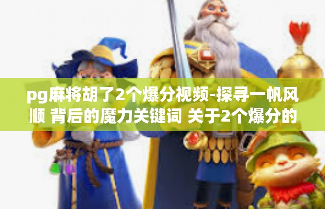 pg麻将胡了2个爆分视频-探寻一帆风顺 背后的魔力关键词 关于2个爆分的PGRACRE!视频简评与探秘-pg麻将胡了2个爆分视频