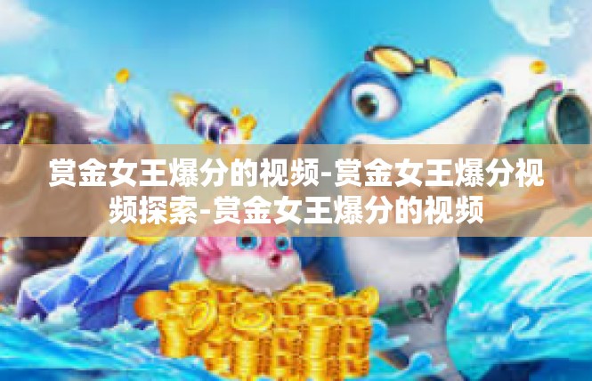 赏金女王爆分的视频-赏金女王爆分视频探索-赏金女王爆分的视频
