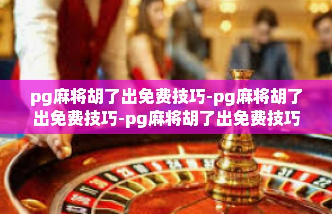pg麻将胡了出免费技巧-pg麻将胡了出免费技巧-pg麻将胡了出免费技巧
