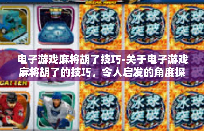 电子游戏麻将胡了技巧-关于电子游戏麻将胡了的技巧，令人启发的角度探索-电子游戏麻将胡了技巧