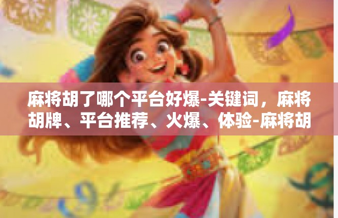 麻将胡了哪个平台好爆-关键词，麻将胡牌、平台推荐、火爆、体验-麻将胡了哪个平台好爆