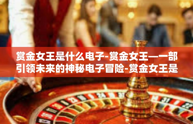赏金女王是什么电子-赏金女王—一部引领未来的神秘电子冒险-赏金女王是什么电子