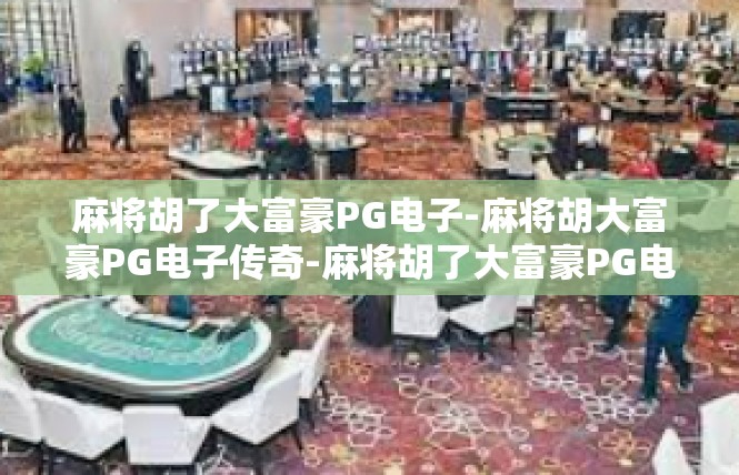 麻将胡了大富豪PG电子-麻将胡大富豪PG电子传奇-麻将胡了大富豪PG电子