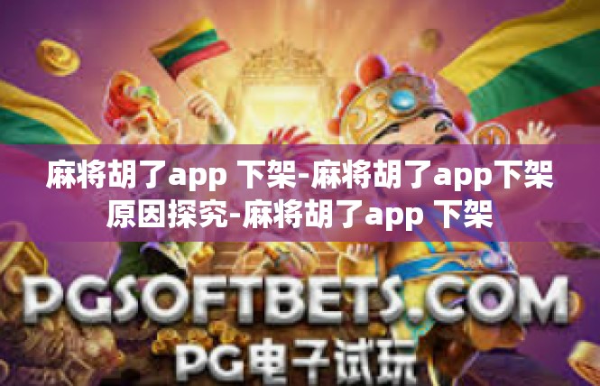 麻将胡了app 下架-麻将胡了app下架原因探究-麻将胡了app 下架