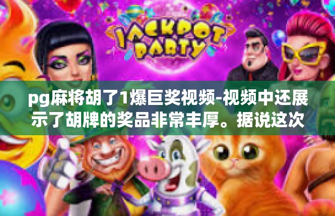 pg麻将胡了1爆巨奖视频-视频中还展示了胡牌的奖品非常丰厚。据说这次胡牌的巨奖非常丰厚，让人心动不已。这种巨奖的诱惑让人不禁想要更加努力地投入到游戏中，争取更大的胜利和更多的奖金。pg麻将胡了1爆巨奖视频