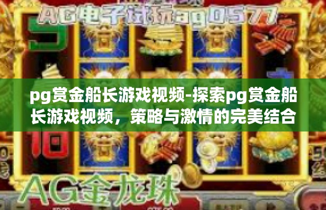 pg赏金船长游戏视频-探索pg赏金船长游戏视频，策略与激情的完美结合-pg赏金船长游戏视频