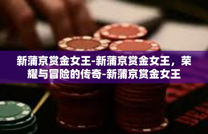 新蒲京赏金女王-新蒲京赏金女王，荣耀与冒险的传奇-新蒲京赏金女王