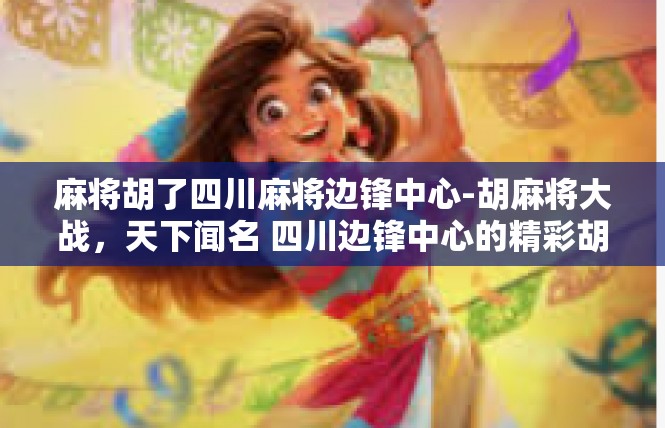 麻将胡了四川麻将边锋中心-胡麻将大战，天下闻名 四川边锋中心的精彩胡局-麻将胡了四川麻将边锋中心
