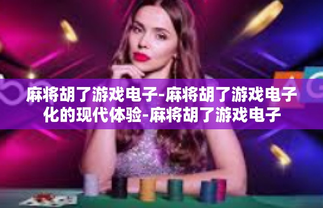 麻将胡了游戏电子-麻将胡了游戏电子化的现代体验-麻将胡了游戏电子