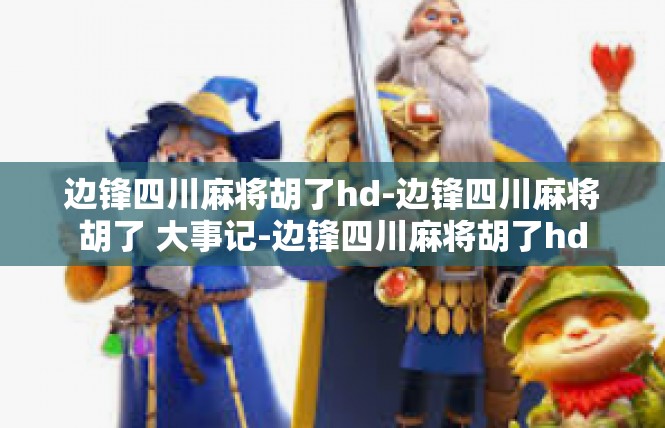 边锋四川麻将胡了hd-边锋四川麻将胡了 大事记-边锋四川麻将胡了hd