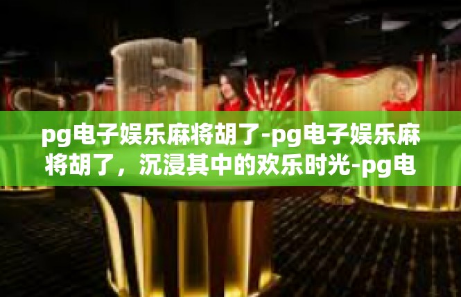 pg电子娱乐麻将胡了-pg电子娱乐麻将胡了，沉浸其中的欢乐时光-pg电子娱乐麻将胡了