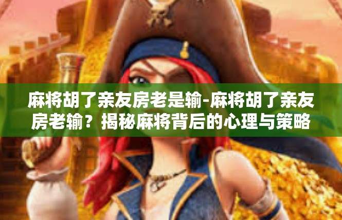 麻将胡了亲友房老是输-麻将胡了亲友房老输？揭秘麻将背后的心理与策略-麻将胡了亲友房老是输