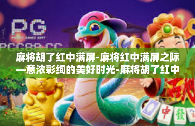 麻将胡了红中满屏-麻将红中满屏之际—意浓彩绚的美好时光-麻将胡了红中满屏