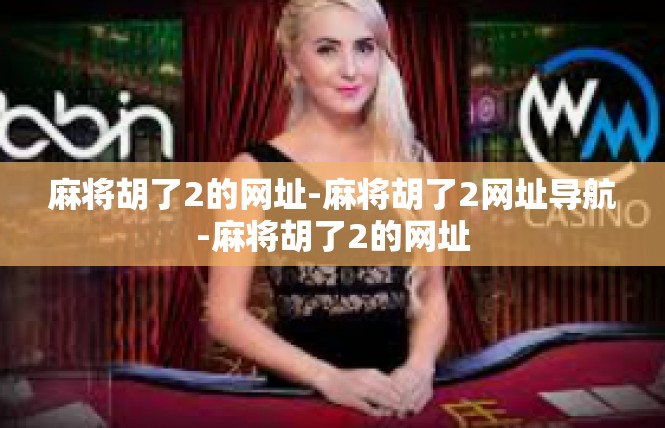 麻将胡了2的网址-麻将胡了2网址导航-麻将胡了2的网址