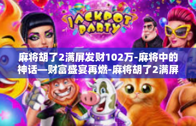 麻将胡了2满屏发财102万-麻将中的神话—财富盛宴再燃-麻将胡了2满屏发财102万