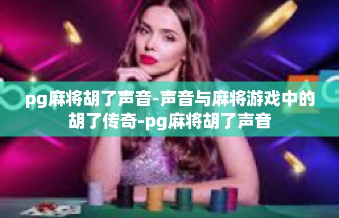 pg麻将胡了声音-声音与麻将游戏中的胡了传奇-pg麻将胡了声音