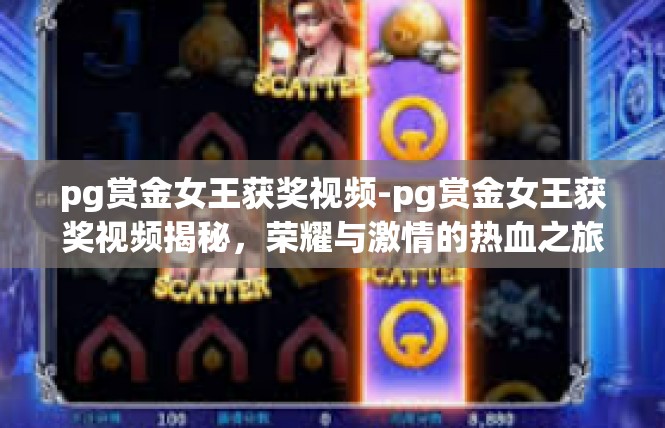 pg赏金女王获奖视频-pg赏金女王获奖视频揭秘，荣耀与激情的热血之旅-pg赏金女王获奖视频