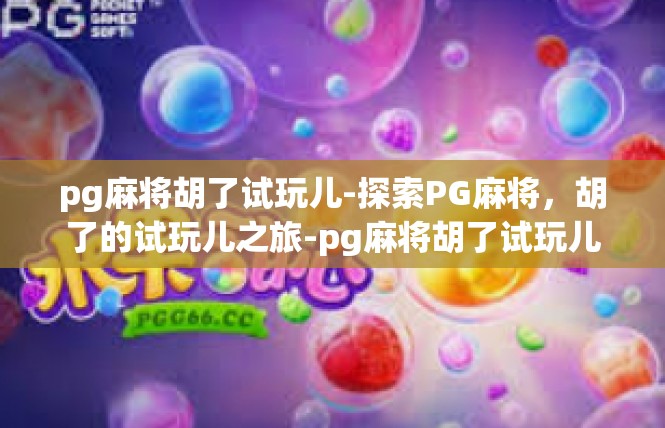 pg麻将胡了试玩儿-探索PG麻将，胡了的试玩儿之旅-pg麻将胡了试玩儿