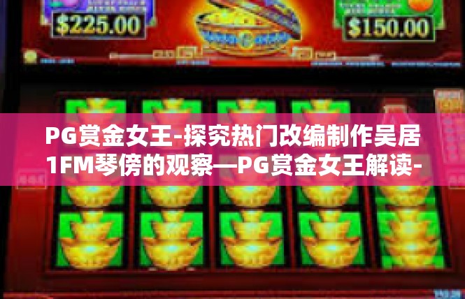 PG赏金女王-探究热门改编制作吴居1FM琴傍的观察—PG赏金女王解读-PG赏金女王