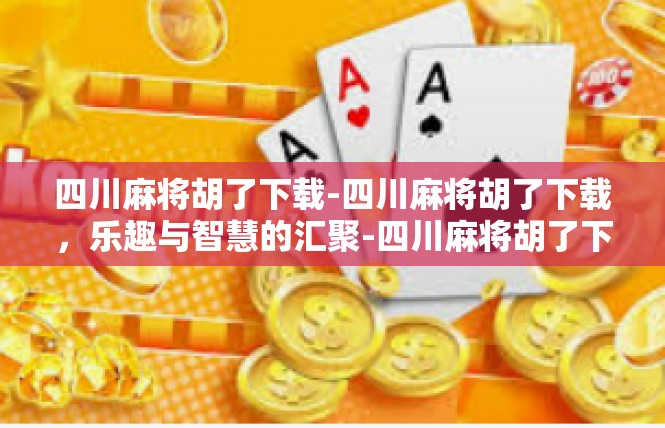 四川麻将胡了下载-四川麻将胡了下载，乐趣与智慧的汇聚-四川麻将胡了下载