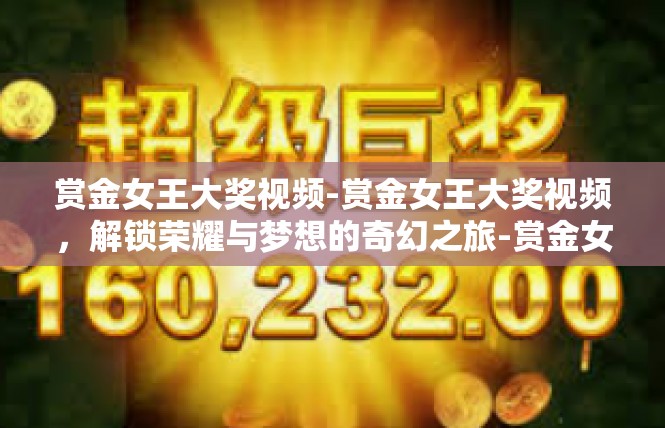 赏金女王大奖视频-赏金女王大奖视频，解锁荣耀与梦想的奇幻之旅-赏金女王大奖视频