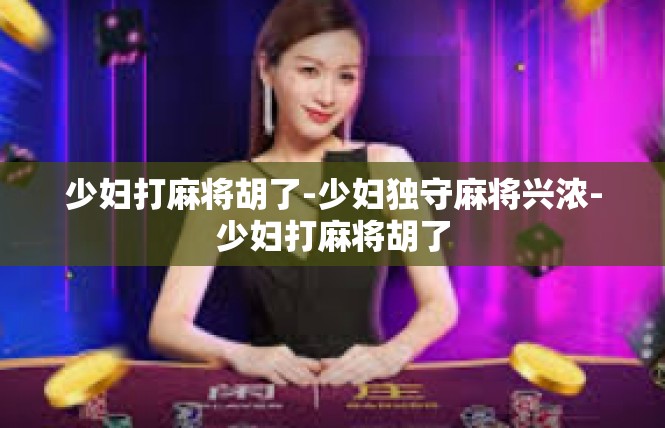 少妇打麻将胡了-少妇独守麻将兴浓-少妇打麻将胡了