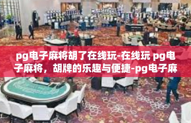 pg电子麻将胡了在线玩-在线玩 pg电子麻将，胡牌的乐趣与便捷-pg电子麻将胡了在线玩