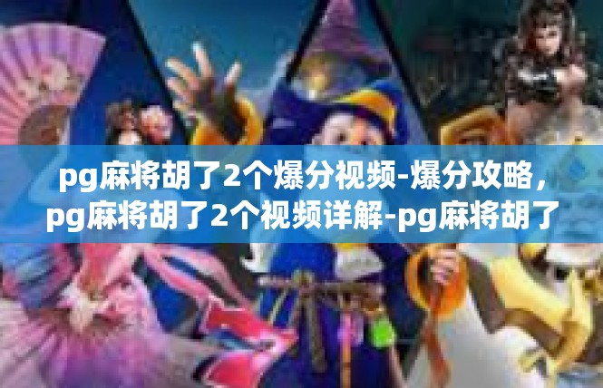 pg麻将胡了2个爆分视频-爆分攻略，pg麻将胡了2个视频详解-pg麻将胡了2个爆分视频