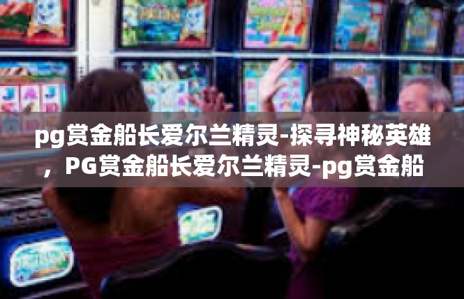 pg赏金船长爱尔兰精灵-探寻神秘英雄，PG赏金船长爱尔兰精灵-pg赏金船长爱尔兰精灵