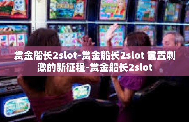 赏金船长2slot-赏金船长2slot 重置刺激的新征程-赏金船长2slot