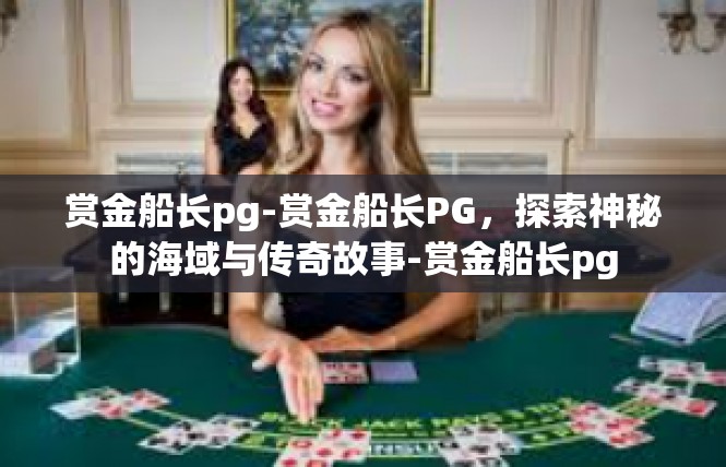 赏金船长pg-赏金船长PG，探索神秘的海域与传奇故事-赏金船长pg