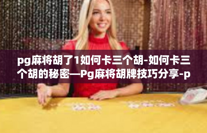 pg麻将胡了1如何卡三个胡-如何卡三个胡的秘密—Pg麻将胡牌技巧分享-pg麻将胡了1如何卡三个胡