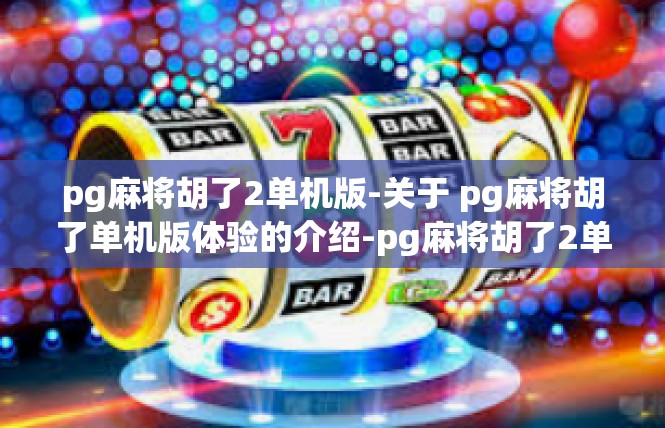 pg麻将胡了2单机版-关于 pg麻将胡了单机版体验的介绍-pg麻将胡了2单机版
