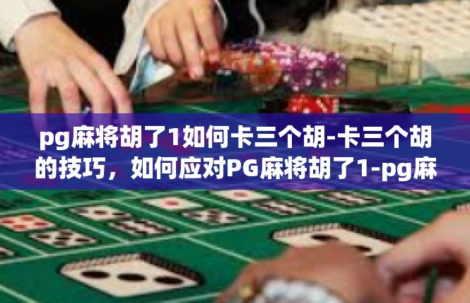 pg麻将胡了1如何卡三个胡-卡三个胡的技巧，如何应对PG麻将胡了1-pg麻将胡了1如何卡三个胡