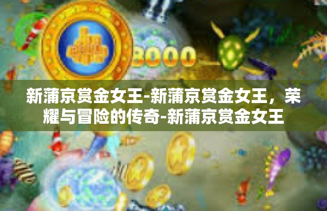 新蒲京赏金女王-新蒲京赏金女王，荣耀与冒险的传奇-新蒲京赏金女王