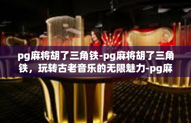 pg麻将胡了三角铁-pg麻将胡了三角铁，玩转古老音乐的无限魅力-pg麻将胡了三角铁