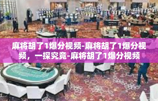 麻将胡了1爆分视频-麻将胡了1爆分视频，一探究竟-麻将胡了1爆分视频